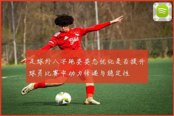 足球外八字跑姿姿态优化是否提升球员比赛中动力传递与稳定性
