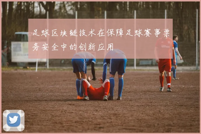 足球区块链技术在保障足球赛事票务安全中的创新应用